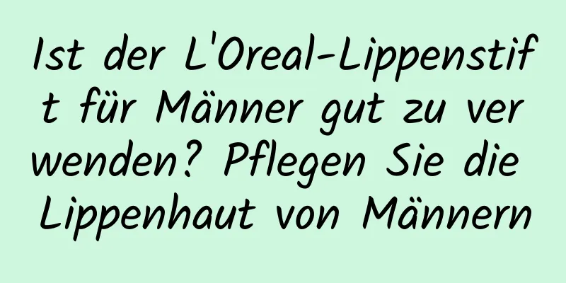 Ist der L'Oreal-Lippenstift für Männer gut zu verwenden? Pflegen Sie die Lippenhaut von Männern