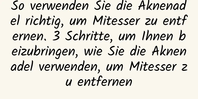 So verwenden Sie die Aknenadel richtig, um Mitesser zu entfernen. 3 Schritte, um Ihnen beizubringen, wie Sie die Aknenadel verwenden, um Mitesser zu entfernen