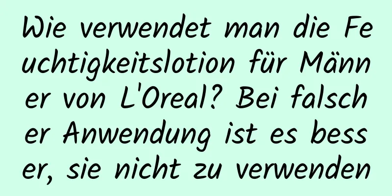 Wie verwendet man die Feuchtigkeitslotion für Männer von L'Oreal? Bei falscher Anwendung ist es besser, sie nicht zu verwenden