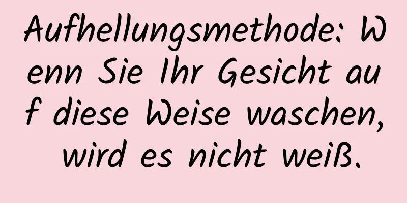 Aufhellungsmethode: Wenn Sie Ihr Gesicht auf diese Weise waschen, wird es nicht weiß.