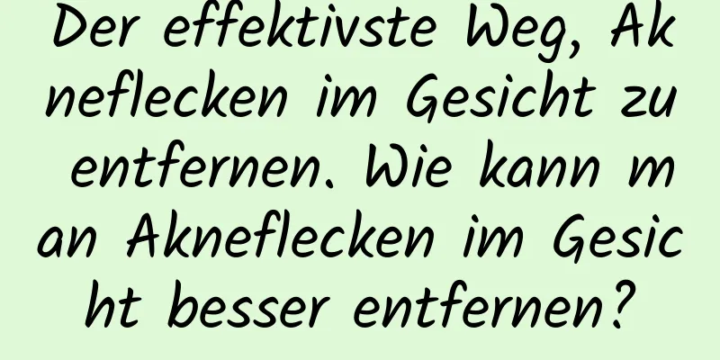 Der effektivste Weg, Akneflecken im Gesicht zu entfernen. Wie kann man Akneflecken im Gesicht besser entfernen?