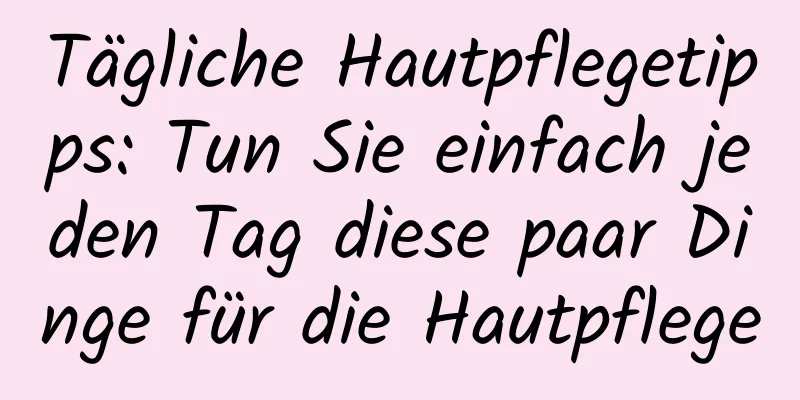 Tägliche Hautpflegetipps: Tun Sie einfach jeden Tag diese paar Dinge für die Hautpflege