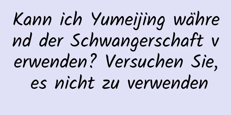Kann ich Yumeijing während der Schwangerschaft verwenden? Versuchen Sie, es nicht zu verwenden