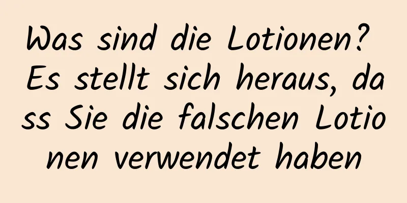 Was sind die Lotionen? Es stellt sich heraus, dass Sie die falschen Lotionen verwendet haben
