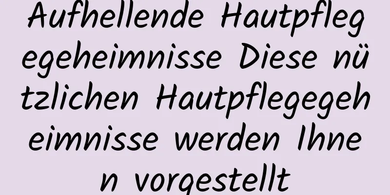 Aufhellende Hautpflegegeheimnisse Diese nützlichen Hautpflegegeheimnisse werden Ihnen vorgestellt