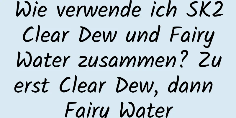 Wie verwende ich SK2 Clear Dew und Fairy Water zusammen? Zuerst Clear Dew, dann Fairy Water