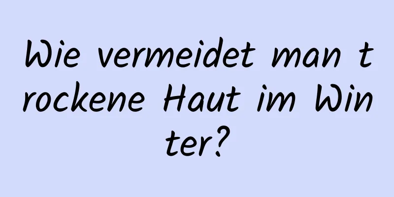 Wie vermeidet man trockene Haut im Winter?
