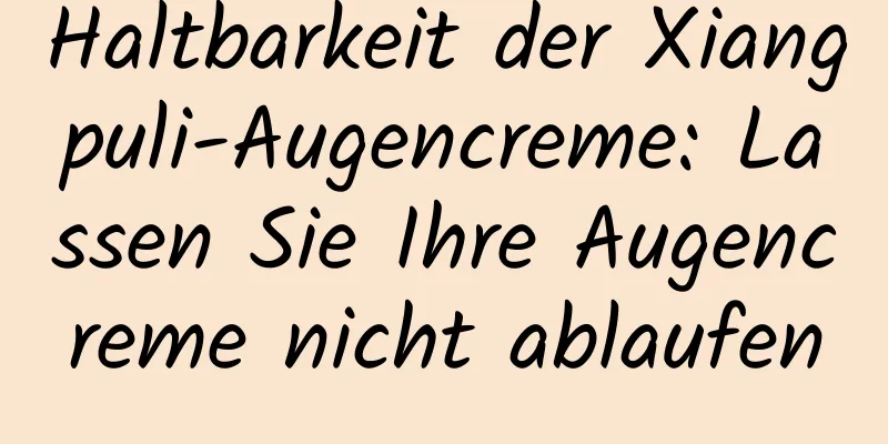 Haltbarkeit der Xiangpuli-Augencreme: Lassen Sie Ihre Augencreme nicht ablaufen