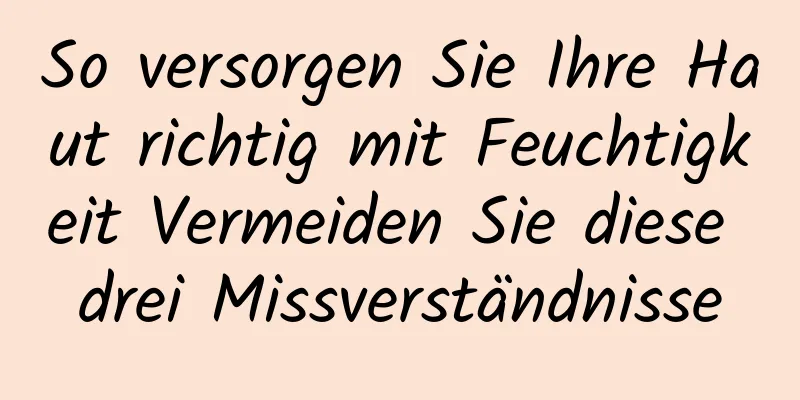 So versorgen Sie Ihre Haut richtig mit Feuchtigkeit Vermeiden Sie diese drei Missverständnisse