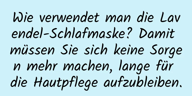 Wie verwendet man die Lavendel-Schlafmaske? Damit müssen Sie sich keine Sorgen mehr machen, lange für die Hautpflege aufzubleiben.