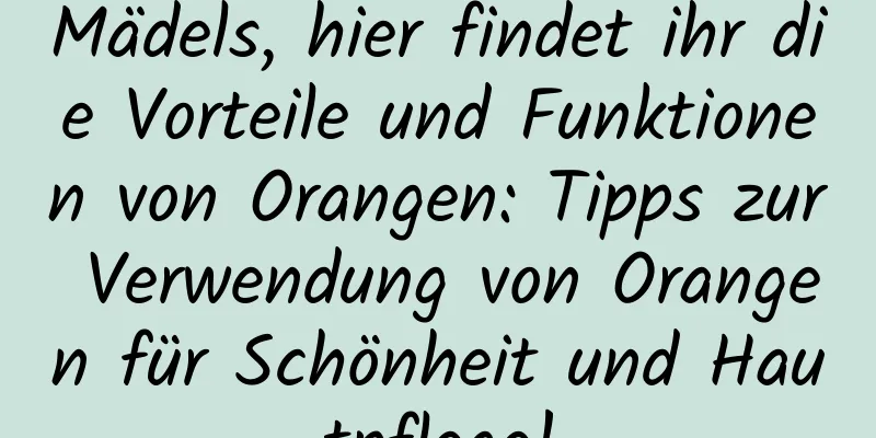 Mädels, hier findet ihr die Vorteile und Funktionen von Orangen: Tipps zur Verwendung von Orangen für Schönheit und Hautpflege!