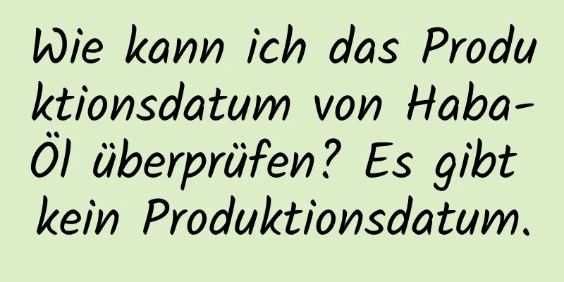 Wie kann ich das Produktionsdatum von Haba-Öl überprüfen? Es gibt kein Produktionsdatum.