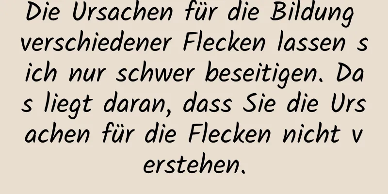 Die Ursachen für die Bildung verschiedener Flecken lassen sich nur schwer beseitigen. Das liegt daran, dass Sie die Ursachen für die Flecken nicht verstehen.