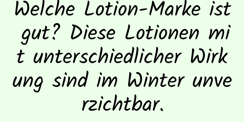Welche Lotion-Marke ist gut? Diese Lotionen mit unterschiedlicher Wirkung sind im Winter unverzichtbar.