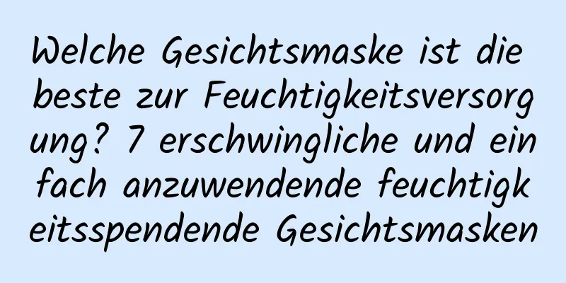 Welche Gesichtsmaske ist die beste zur Feuchtigkeitsversorgung? 7 erschwingliche und einfach anzuwendende feuchtigkeitsspendende Gesichtsmasken