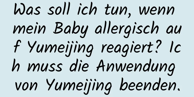 Was soll ich tun, wenn mein Baby allergisch auf Yumeijing reagiert? Ich muss die Anwendung von Yumeijing beenden.