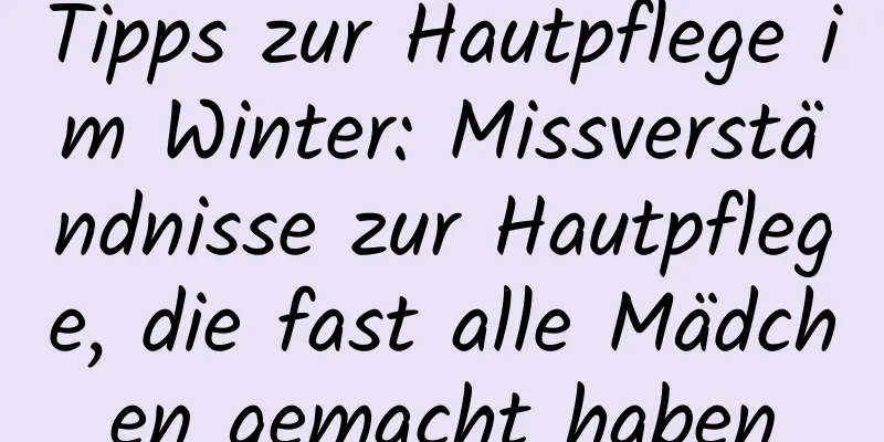 Tipps zur Hautpflege im Winter: Missverständnisse zur Hautpflege, die fast alle Mädchen gemacht haben