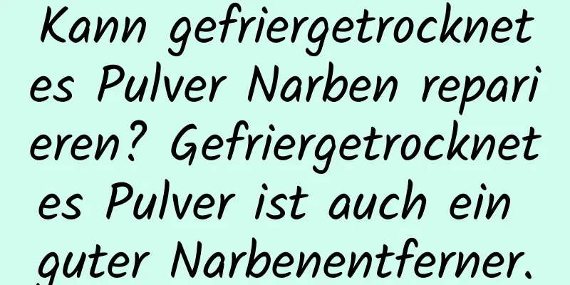 Kann gefriergetrocknetes Pulver Narben reparieren? Gefriergetrocknetes Pulver ist auch ein guter Narbenentferner.