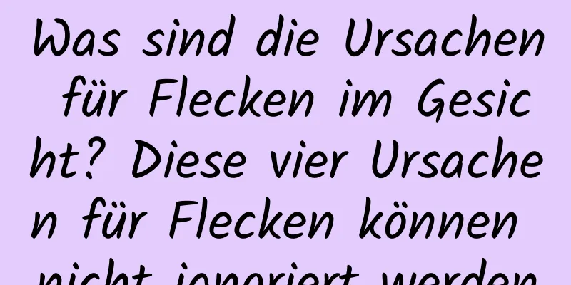 Was sind die Ursachen für Flecken im Gesicht? Diese vier Ursachen für Flecken können nicht ignoriert werden