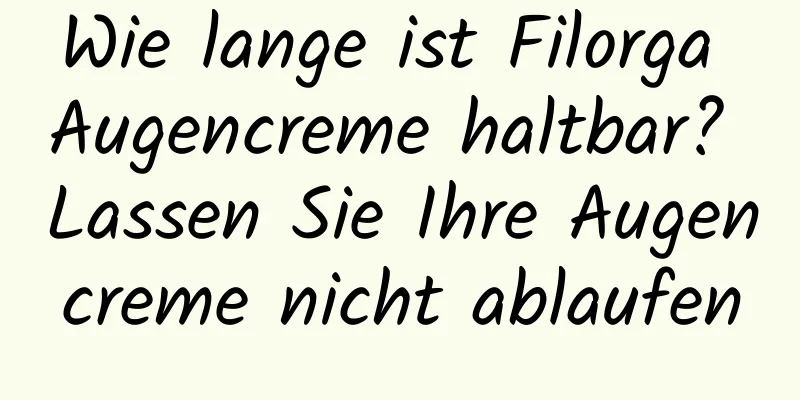 Wie lange ist Filorga Augencreme haltbar? Lassen Sie Ihre Augencreme nicht ablaufen