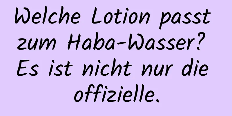 Welche Lotion passt zum Haba-Wasser? Es ist nicht nur die offizielle.