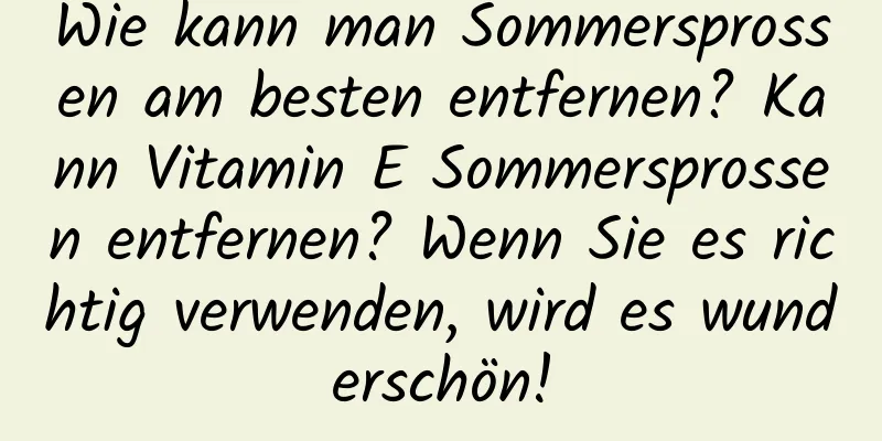 Wie kann man Sommersprossen am besten entfernen? Kann Vitamin E Sommersprossen entfernen? Wenn Sie es richtig verwenden, wird es wunderschön!