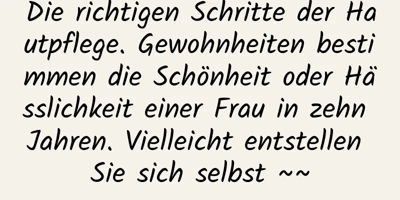 Die richtigen Schritte der Hautpflege. Gewohnheiten bestimmen die Schönheit oder Hässlichkeit einer Frau in zehn Jahren. Vielleicht entstellen Sie sich selbst ~~