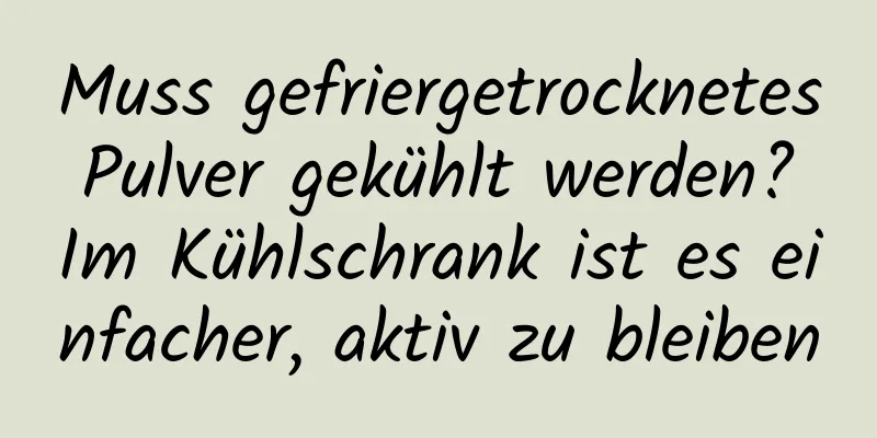 Muss gefriergetrocknetes Pulver gekühlt werden? Im Kühlschrank ist es einfacher, aktiv zu bleiben