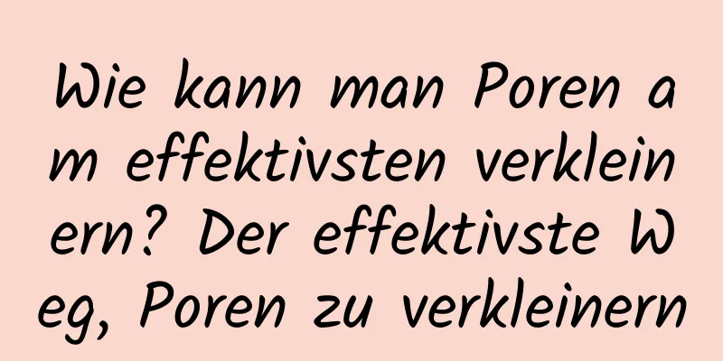 Wie kann man Poren am effektivsten verkleinern? Der effektivste Weg, Poren zu verkleinern
