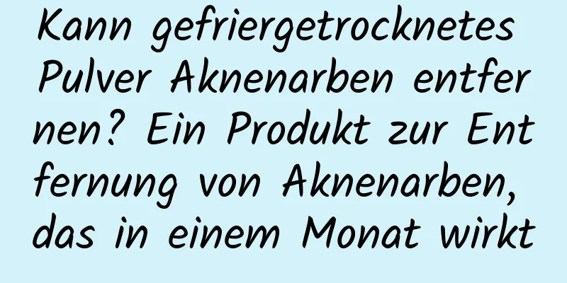 Kann gefriergetrocknetes Pulver Aknenarben entfernen? Ein Produkt zur Entfernung von Aknenarben, das in einem Monat wirkt