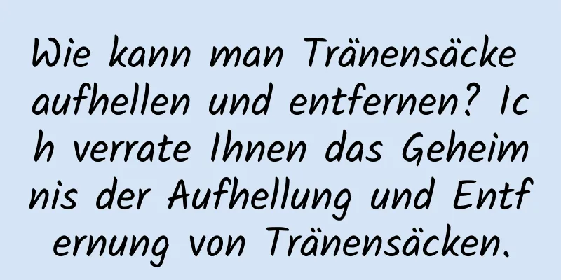 Wie kann man Tränensäcke aufhellen und entfernen? Ich verrate Ihnen das Geheimnis der Aufhellung und Entfernung von Tränensäcken.