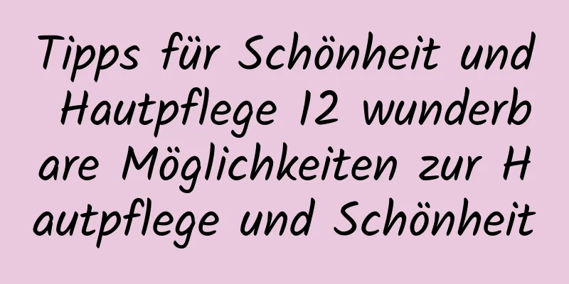 Tipps für Schönheit und Hautpflege 12 wunderbare Möglichkeiten zur Hautpflege und Schönheit