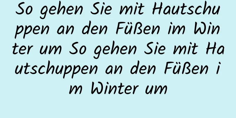 So gehen Sie mit Hautschuppen an den Füßen im Winter um So gehen Sie mit Hautschuppen an den Füßen im Winter um