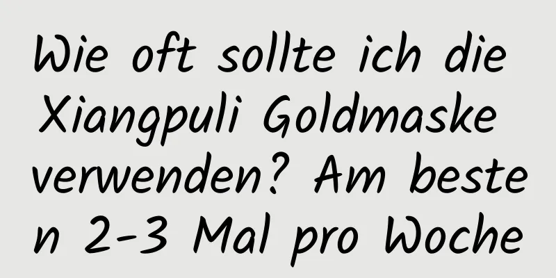Wie oft sollte ich die Xiangpuli Goldmaske verwenden? Am besten 2-3 Mal pro Woche