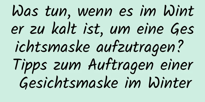 Was tun, wenn es im Winter zu kalt ist, um eine Gesichtsmaske aufzutragen? Tipps zum Auftragen einer Gesichtsmaske im Winter