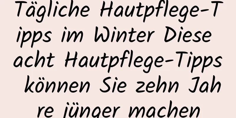 Tägliche Hautpflege-Tipps im Winter Diese acht Hautpflege-Tipps können Sie zehn Jahre jünger machen