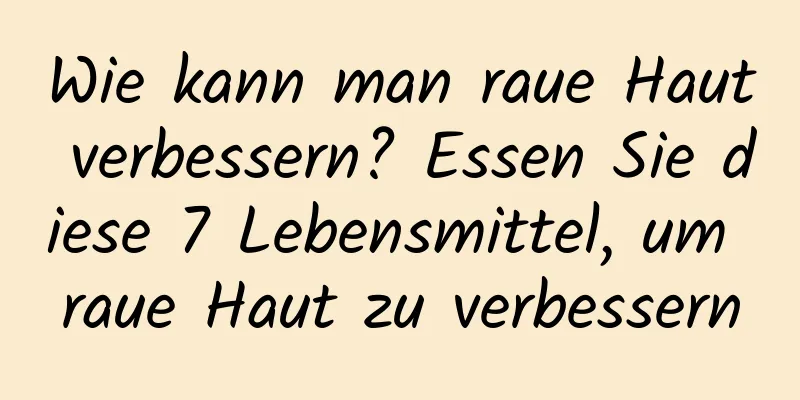 Wie kann man raue Haut verbessern? Essen Sie diese 7 Lebensmittel, um raue Haut zu verbessern
