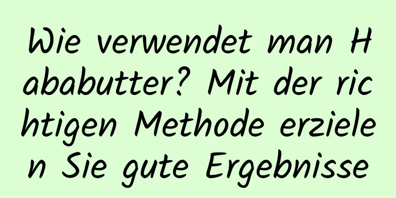 Wie verwendet man Hababutter? Mit der richtigen Methode erzielen Sie gute Ergebnisse