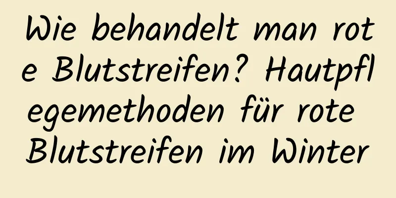 Wie behandelt man rote Blutstreifen? Hautpflegemethoden für rote Blutstreifen im Winter