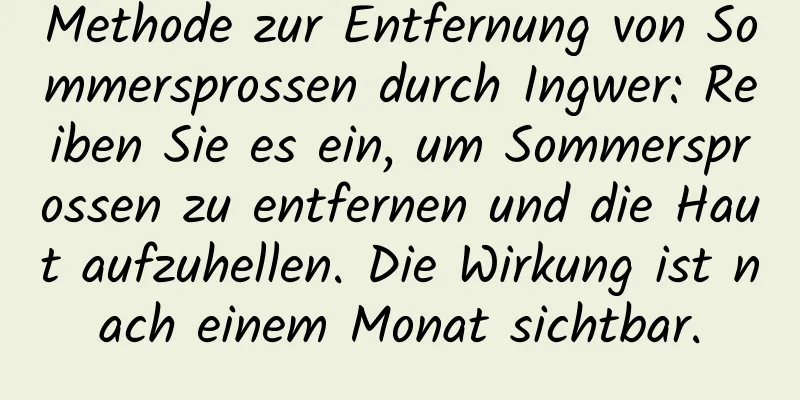 Methode zur Entfernung von Sommersprossen durch Ingwer: Reiben Sie es ein, um Sommersprossen zu entfernen und die Haut aufzuhellen. Die Wirkung ist nach einem Monat sichtbar.