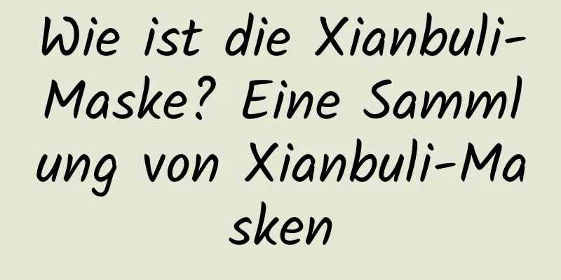 Wie ist die Xianbuli-Maske? Eine Sammlung von Xianbuli-Masken