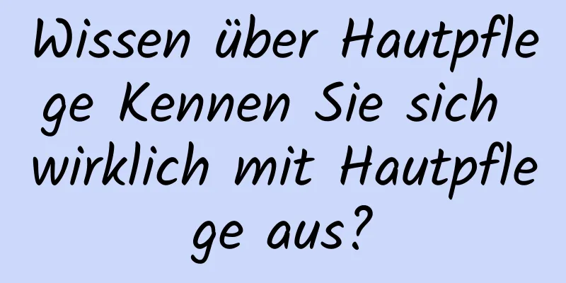 Wissen über Hautpflege Kennen Sie sich wirklich mit Hautpflege aus?