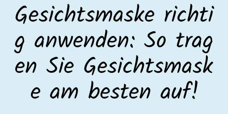 Gesichtsmaske richtig anwenden: So tragen Sie Gesichtsmaske am besten auf!