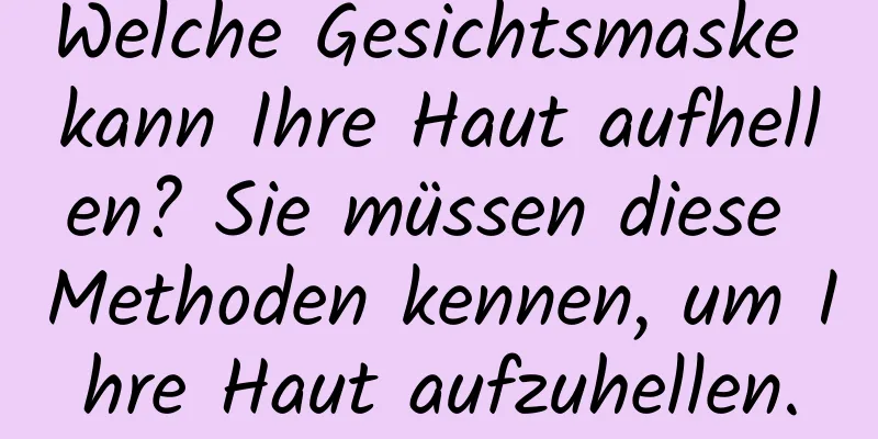Welche Gesichtsmaske kann Ihre Haut aufhellen? Sie müssen diese Methoden kennen, um Ihre Haut aufzuhellen.