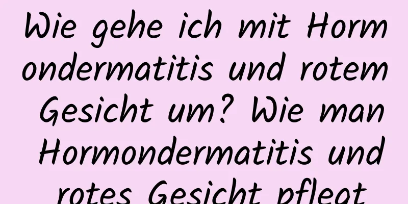 Wie gehe ich mit Hormondermatitis und rotem Gesicht um? Wie man Hormondermatitis und rotes Gesicht pflegt
