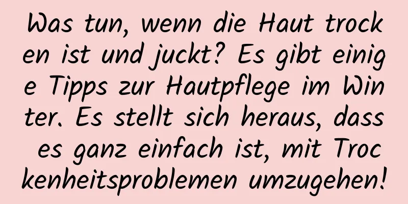 Was tun, wenn die Haut trocken ist und juckt? Es gibt einige Tipps zur Hautpflege im Winter. Es stellt sich heraus, dass es ganz einfach ist, mit Trockenheitsproblemen umzugehen!