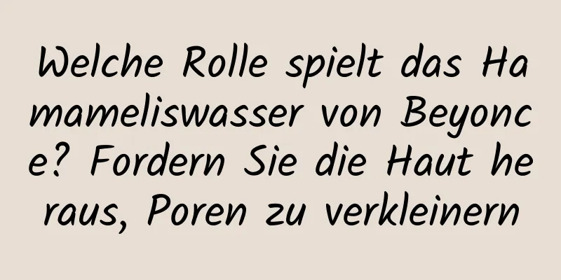 Welche Rolle spielt das Hamameliswasser von Beyonce? Fordern Sie die Haut heraus, Poren zu verkleinern