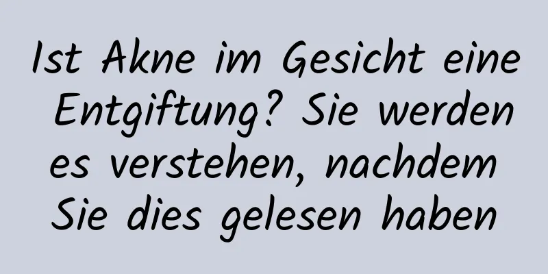 Ist Akne im Gesicht eine Entgiftung? Sie werden es verstehen, nachdem Sie dies gelesen haben