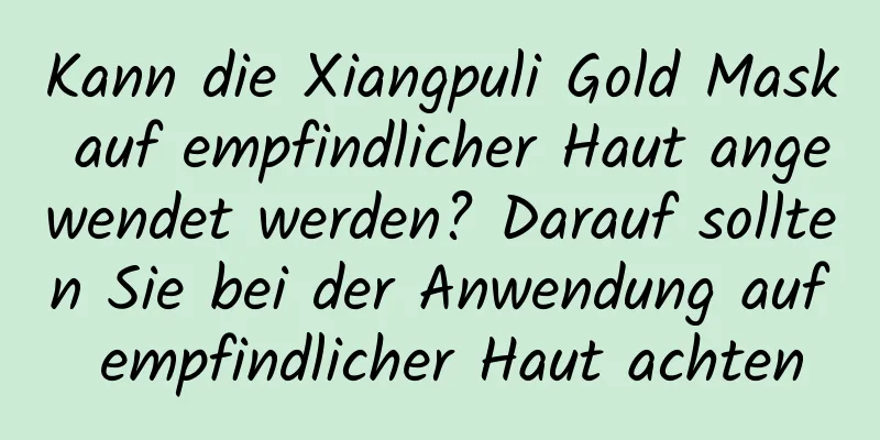 Kann die Xiangpuli Gold Mask auf empfindlicher Haut angewendet werden? Darauf sollten Sie bei der Anwendung auf empfindlicher Haut achten