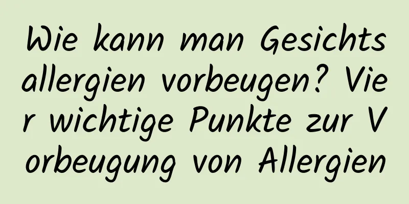 Wie kann man Gesichtsallergien vorbeugen? Vier wichtige Punkte zur Vorbeugung von Allergien